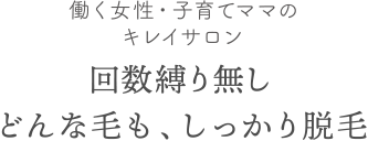 働く女性・子育てママのキレイサロン 回数縛りが無し どんな毛も、しっかり脱毛