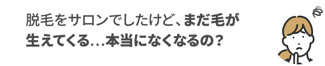 脱毛をサロンでしたけど、まだ毛が生えてくる…本当になくなるの？