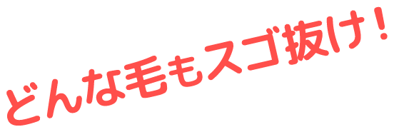 どんな毛もスゴ抜け！