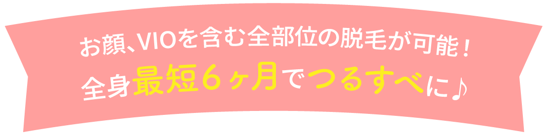 お顔、VIOを含む全部位の脱毛が可能！全身最短６ヶ月でつるすべに♪